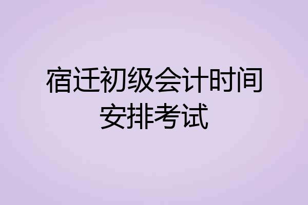宿迁初级会计时间安排考试