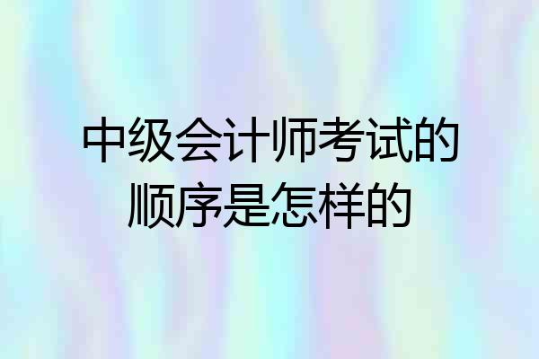 中级会计师考试的顺序是怎样的