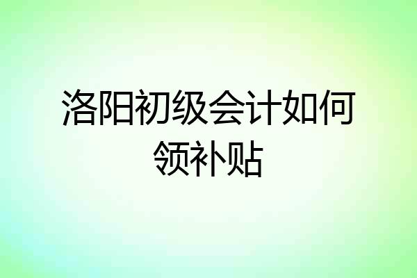 洛阳初级会计如何领补贴
