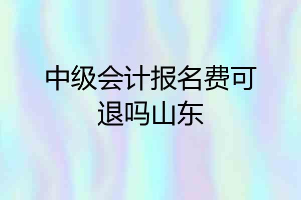 中级会计报名费可退吗山东