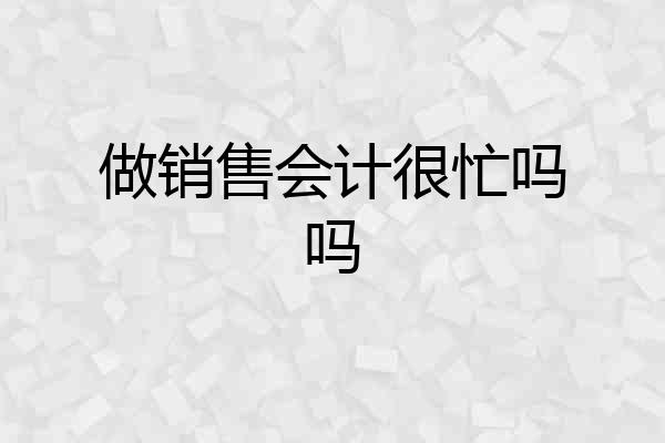做销售会计很忙吗吗