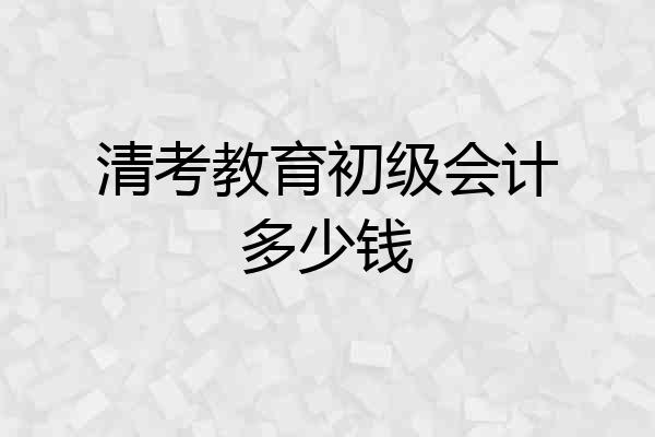 清考教育初级会计多少钱