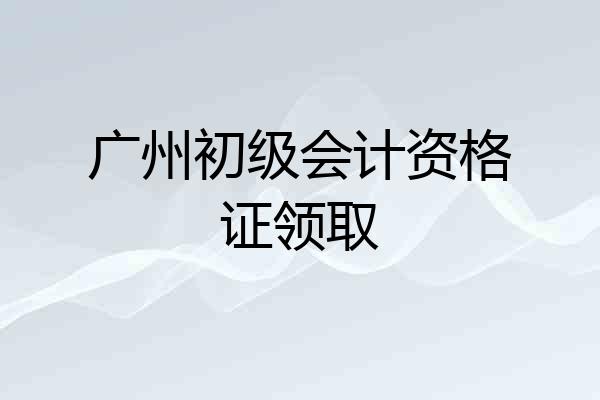 广州初级会计资格证领取