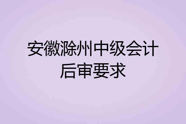 安徽滁州中级会计后审要求