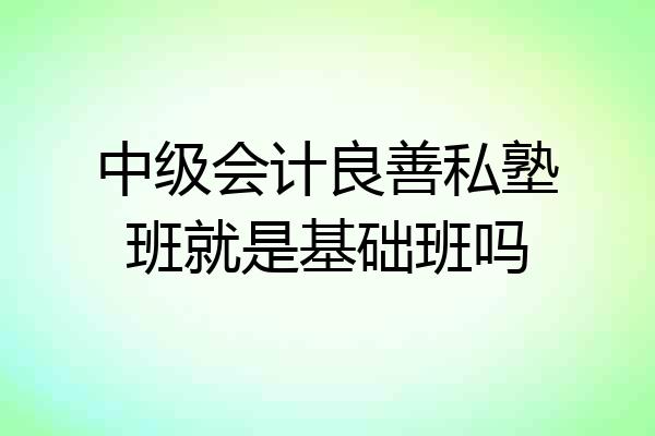 中级会计良善私塾班就是基础班吗