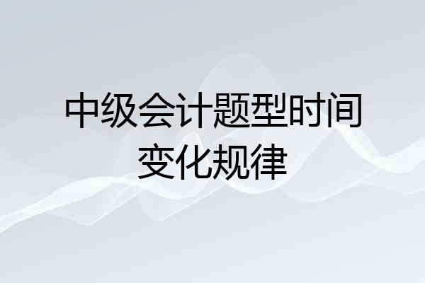 中级会计题型时间变化规律