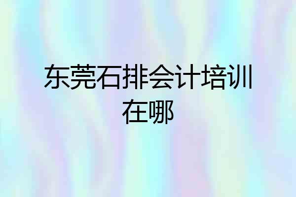 东莞石排会计培训在哪