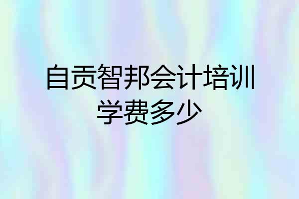 自贡智邦会计培训学费多少