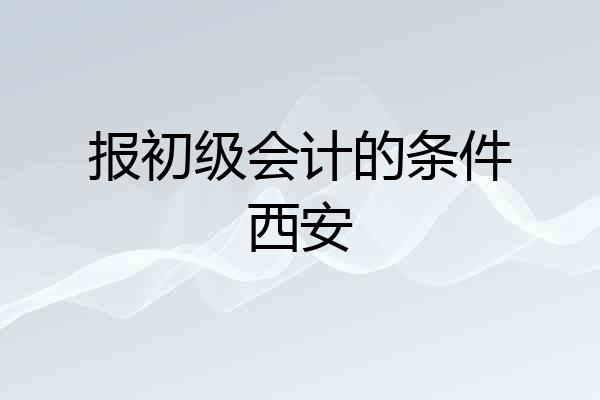 报初级会计的条件西安