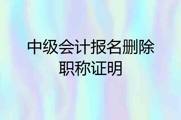 中级会计报名删除职称证明
