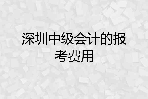 深圳中级会计的报考费用