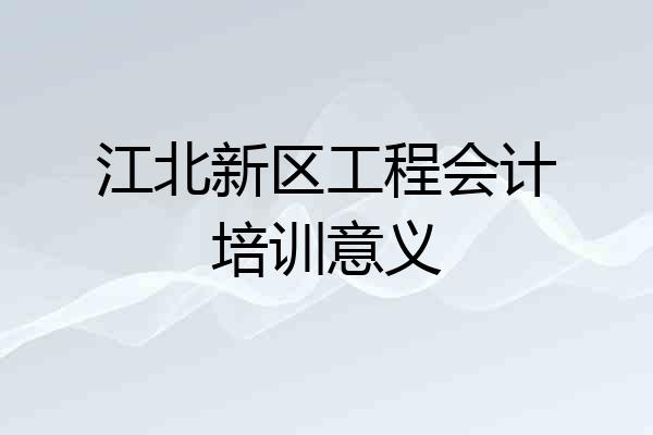 江北新区工程会计培训意义