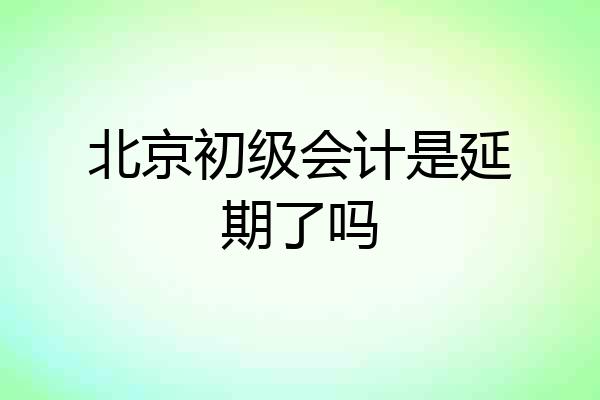 北京初级会计是延期了吗