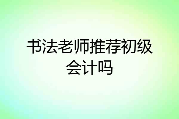 书法老师推荐初级会计吗
