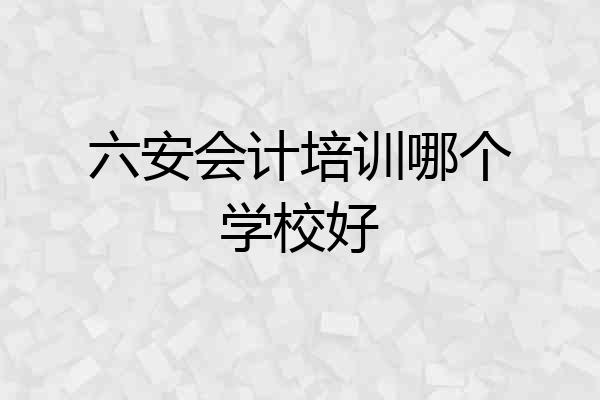 六安会计培训哪个学校好
