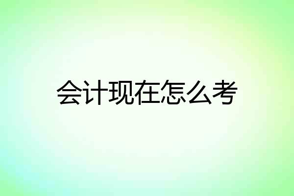 会计现在怎么考