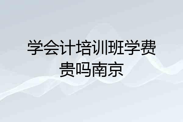 学会计培训班学费贵吗南京