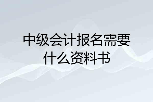 中级会计报名需要什么资料书