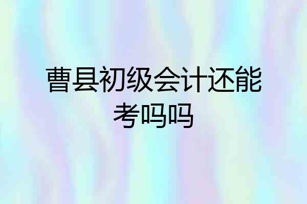 曹县初级会计还能考吗吗