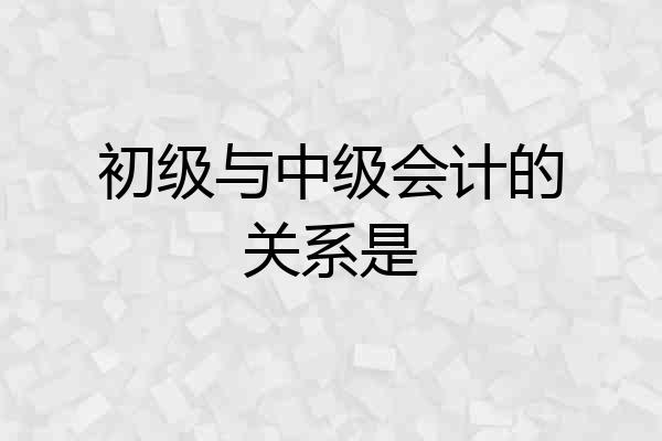 初级与中级会计的关系是