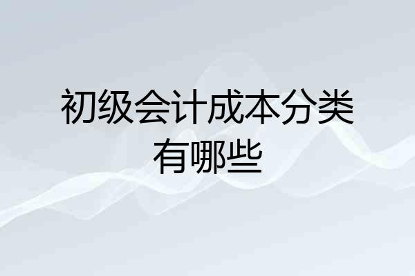 初级会计成本分类有哪些