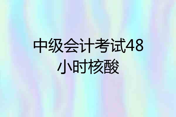 中级会计考试48小时核酸