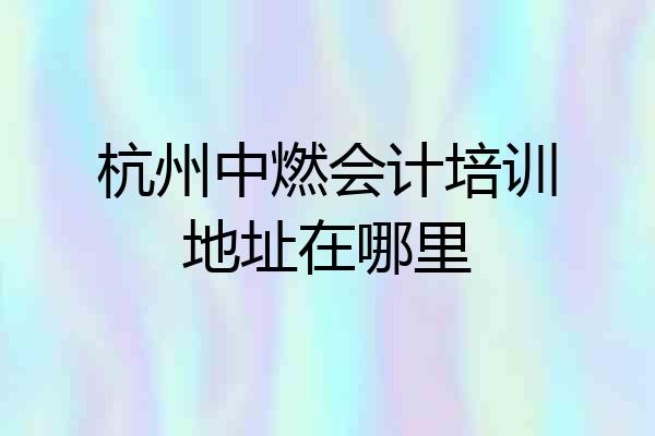 杭州中燃会计培训地址在哪里