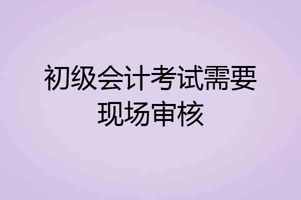 初级会计考试需要现场审核
