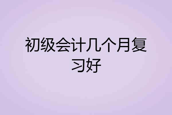 初级会计几个月复习好
