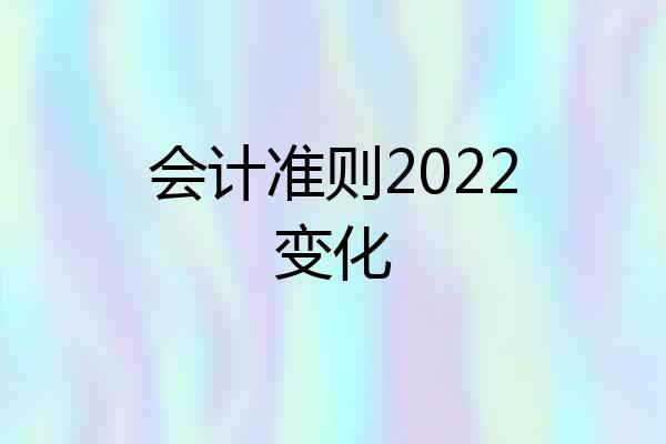 会计准则2022变化
