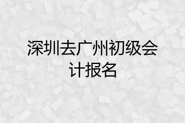 深圳去广州初级会计报名