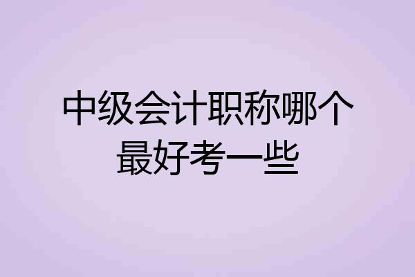 中级会计职称哪个最好考一些