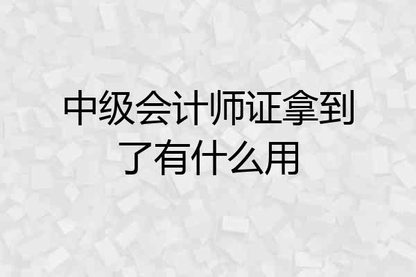 中级会计师证拿到了有什么用