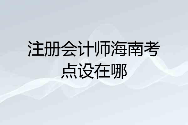 注册会计师海南考点设在哪