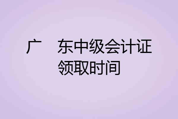广　东中级会计证领取时间
