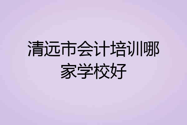 清远市会计培训哪家学校好