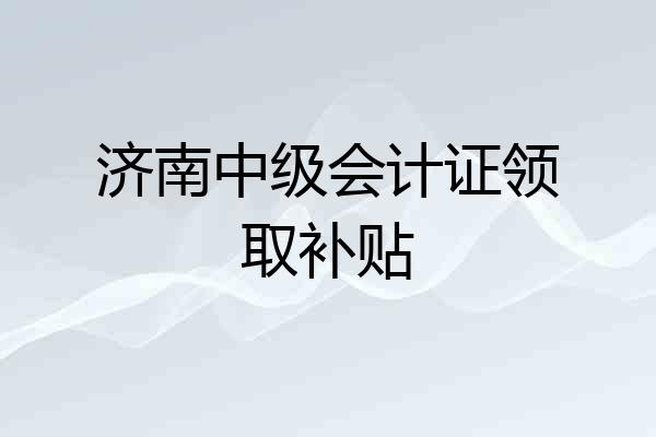 济南中级会计证领取补贴