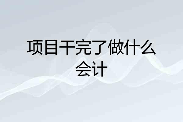 项目干完了做什么会计