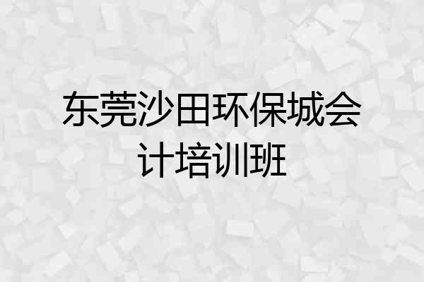 东莞沙田环保城会计培训班