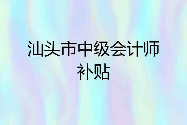 汕头市中级会计师补贴