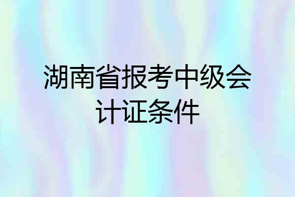 湖南省报考中级会计证条件
