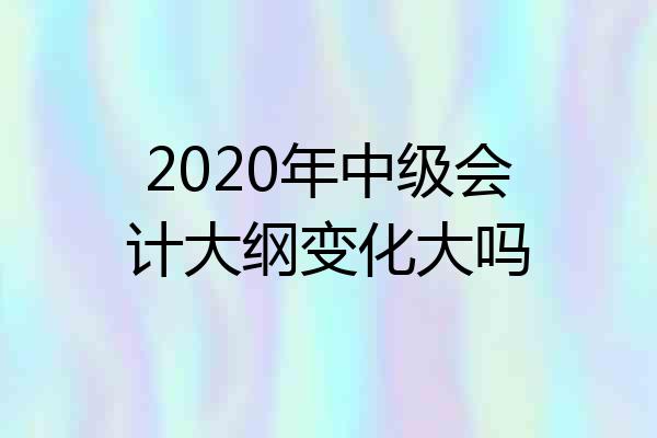 2020年中级会计大纲变化大吗