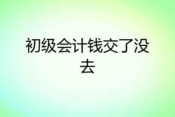 初级会计钱交了没去