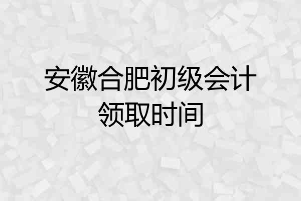 安徽合肥初级会计领取时间