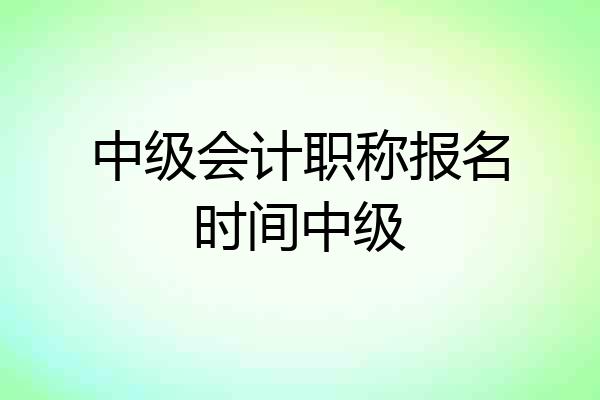 中级会计职称报名时间中级
