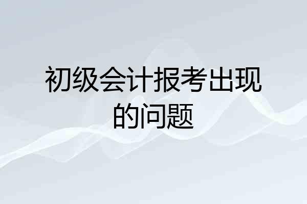 初级会计报考出现的问题