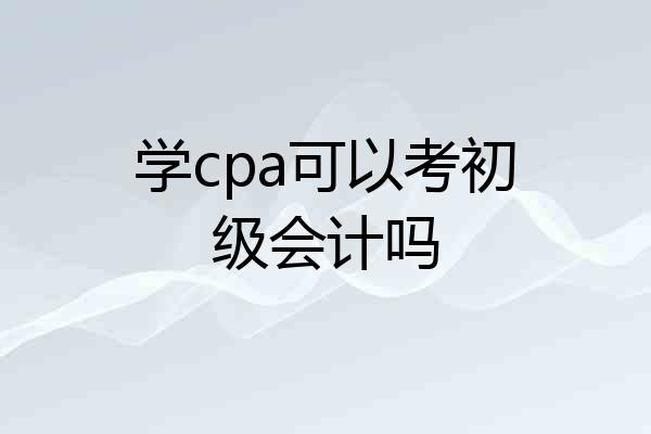 学cpa可以考初级会计吗