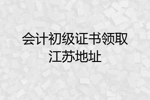 会计初级证书领取江苏地址