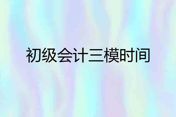 初级会计三模时间