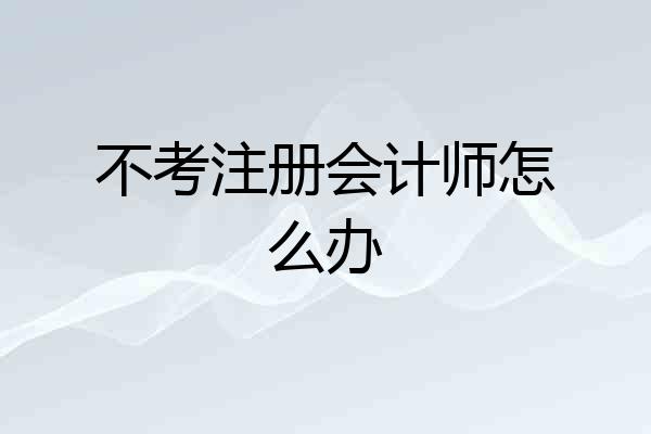 不考注册会计师怎么办